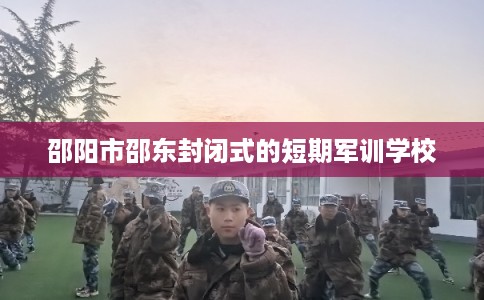 邵阳市邵东封闭式的短期军训学校