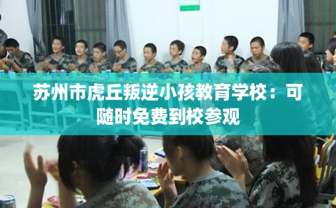 苏州市虎丘叛逆小孩教育学校：可随时免费到校参观