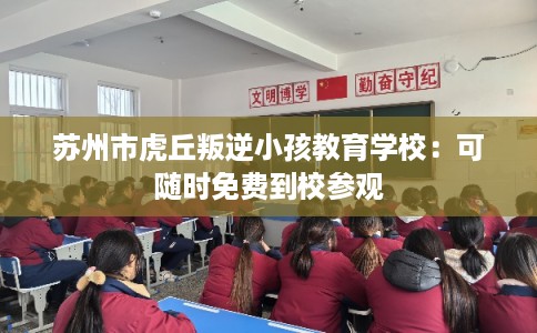苏州市虎丘叛逆小孩教育学校：可随时免费到校参观