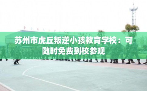 苏州市虎丘叛逆小孩教育学校：可随时免费到校参观