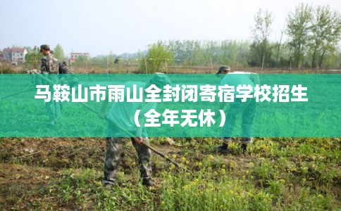 马鞍山市雨山全封闭寄宿学校招生(全年无休) 马鞍山市雨山全封闭寄宿学校招生(全年无休)