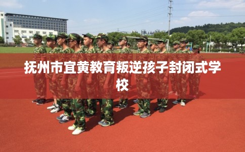 抚州市宜黄教育叛逆孩子封闭式学校 抚州市宜黄教育叛逆孩子封闭式学校