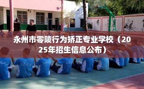 永州市零陵行为矫正专业学校（2025年招生信息公布）