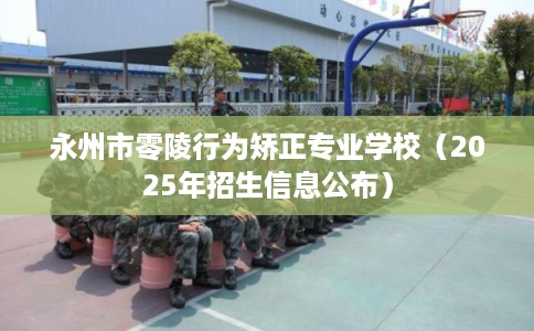 永州市零陵行为矫正专业学校（2025年招生信息公布）