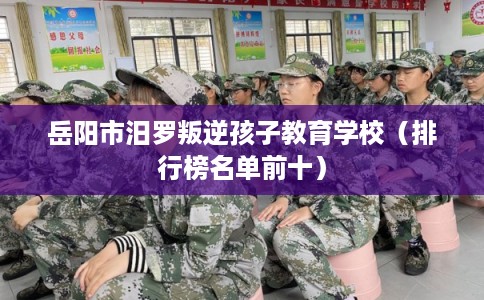 岳阳市汨罗叛逆孩子教育学校（排行榜名单前十）