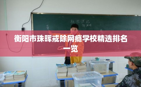 衡阳市珠晖戒除网瘾学校精选排名一览 衡阳市珠晖戒除网瘾学校精选排名一览