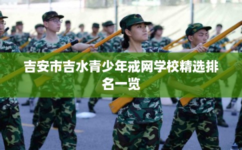 吉安市吉水青少年戒网学校精选排名一览 吉安市吉水青少年戒网学校精选排名一览