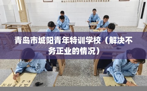 青岛市城阳青年特训学校(解决不务正业的情况) 青岛市城阳青年特训学校(解决不务正业的情况)