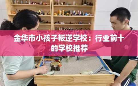 金华市小孩子叛逆学校:行业前十的学校推荐 金华市小孩子叛逆学校:行业前十的学校推荐