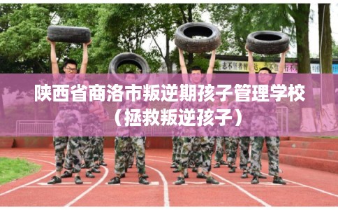 陕西省商洛市叛逆期孩子管理学校（拯救叛逆孩子）