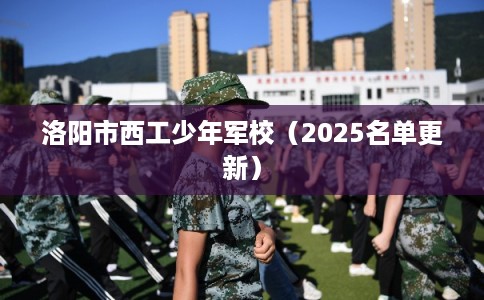 洛阳市西工少年军校（2025名单更新）