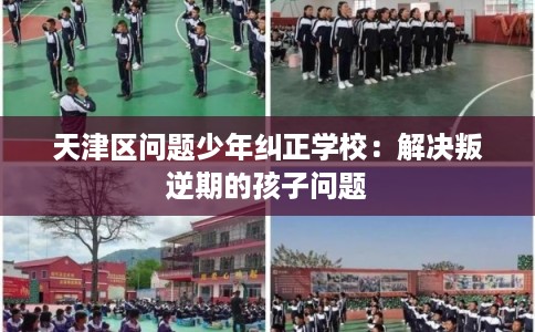 天津区问题少年纠正学校：解决叛逆期的孩子问题