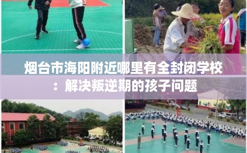 烟台市海阳附近哪里有全封闭学校：解决叛逆期的孩子问题