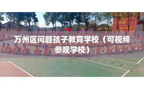 万州区问题孩子教育学校（可视频参观学校）