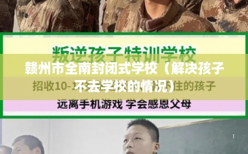 赣州市全南封闭式学校（解决孩子不去学校的情况）