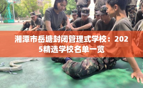 湘潭市岳塘封闭管理式学校：2025精选学校名单一览