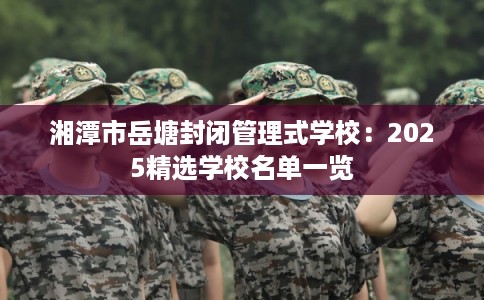 湘潭市岳塘封闭管理式学校：2025精选学校名单一览