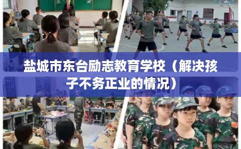 盐城市东台励志教育学校(解决孩子不务正业的情况) 盐城市东台励志教育学校(解决孩子不务正业的情况)