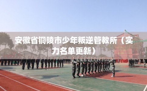 安徽省铜陵市少年叛逆管教所（实力名单更新）