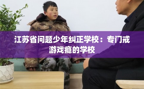 江苏省问题少年纠正学校:专门戒游戏瘾的学校 江苏省问题少年纠正学校:专门戒游戏瘾的学校