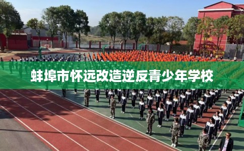 蚌埠市怀远改造逆反青少年学校 蚌埠市怀远改造逆反青少年学校