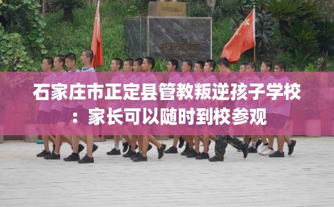 石家庄市正定县管教叛逆孩子学校：家长可以随时到校参观