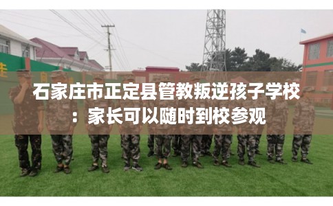 石家庄市正定县管教叛逆孩子学校：家长可以随时到校参观