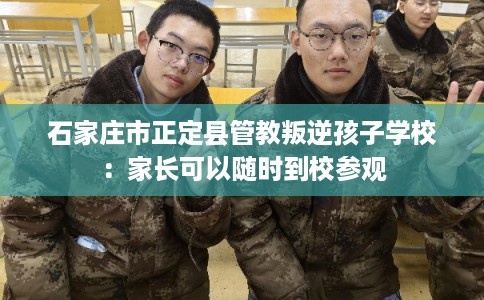 石家庄市正定县管教叛逆孩子学校：家长可以随时到校参观