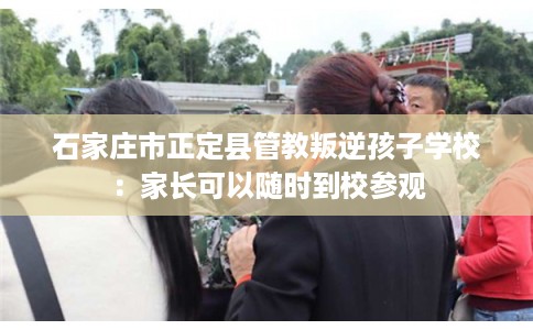 石家庄市正定县管教叛逆孩子学校：家长可以随时到校参观