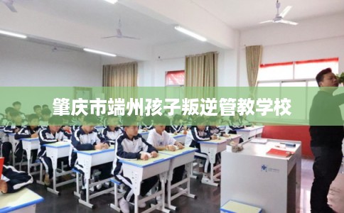 肇庆市端州孩子叛逆管教学校