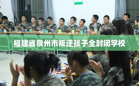 福建省泉州市叛逆孩子全封闭学校