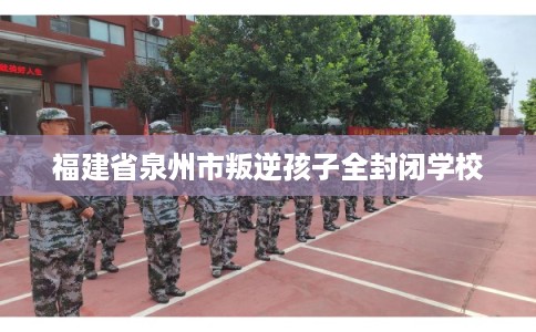 福建省泉州市叛逆孩子全封闭学校