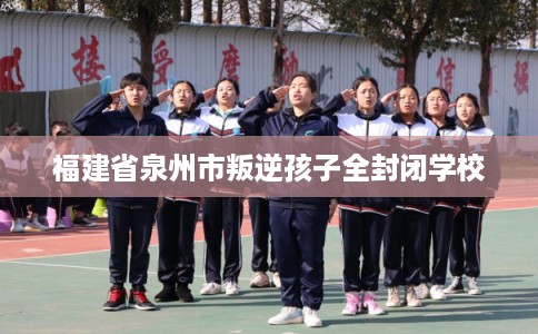 福建省泉州市叛逆孩子全封闭学校