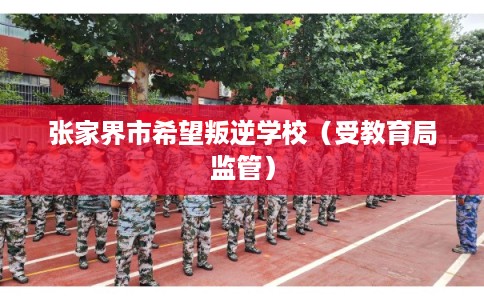 张家界市希望叛逆学校(受教育局监管) 张家界市希望叛逆学校(受教育局监管)