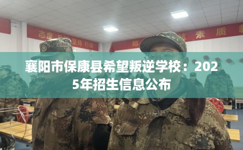 襄阳市保康县希望叛逆学校：2025年招生信息公布