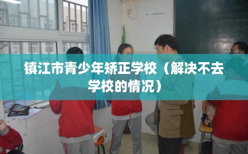 镇江市青少年矫正学校（解决不去学校的情况）