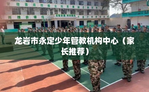 龙岩市永定少年管教机构中心（家长推荐）