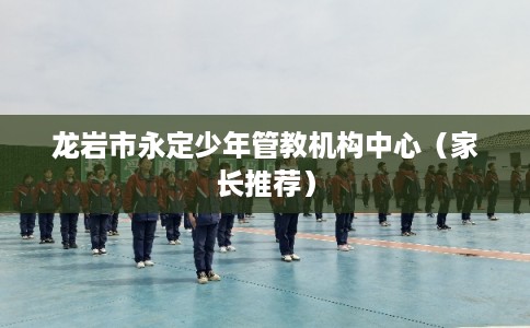 龙岩市永定少年管教机构中心（家长推荐）