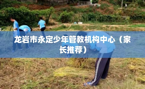 龙岩市永定少年管教机构中心（家长推荐）