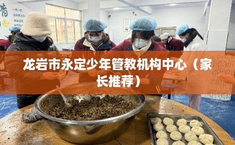 龙岩市永定少年管教机构中心（家长推荐）