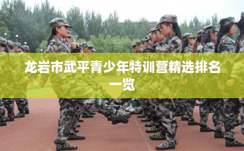 龙岩市武平青少年特训营精选排名一览