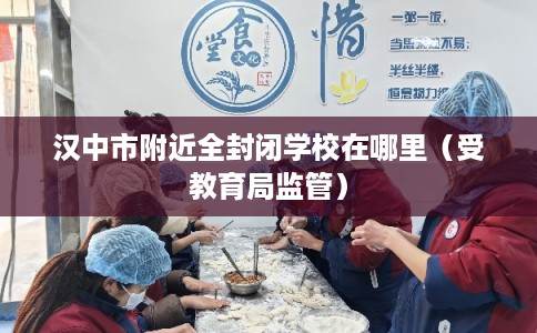 汉中市附近全封闭学校在哪里（受教育局监管）