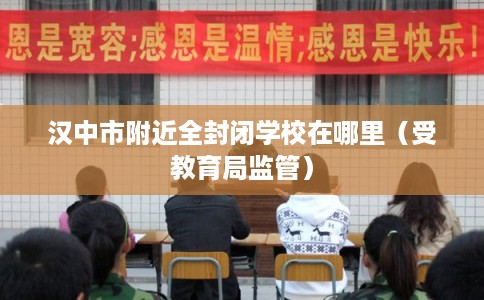 汉中市附近全封闭学校在哪里（受教育局监管）