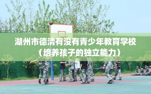 湖州市德清有没有青少年教育学校（培养孩子的独立能力）