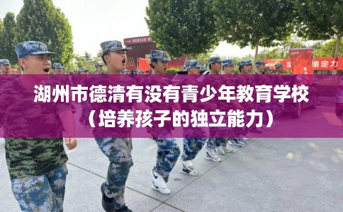 湖州市德清有没有青少年教育学校（培养孩子的独立能力）