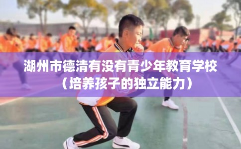 湖州市德清有没有青少年教育学校（培养孩子的独立能力）