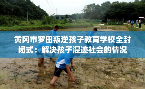 黄冈市罗田叛逆孩子教育学校全封闭式：解决孩子混迹社会的情况