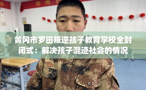 黄冈市罗田叛逆孩子教育学校全封闭式：解决孩子混迹社会的情况