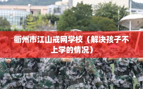 衢州市江山戒网学校（解决孩子不上学的情况）