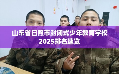 山东省日照市封闭式少年教育学校2025排名速览